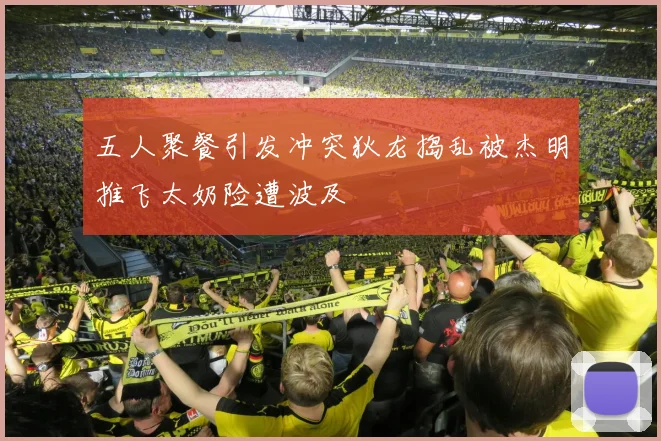 五人聚餐引发冲突狄龙捣乱被杰明推飞太奶险遭波及