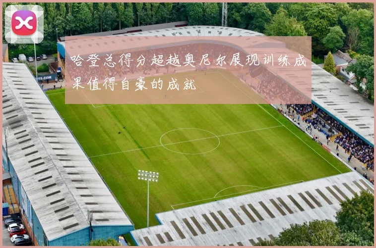 哈登总得分超越奥尼尔展现训练成果值得自豪的成就