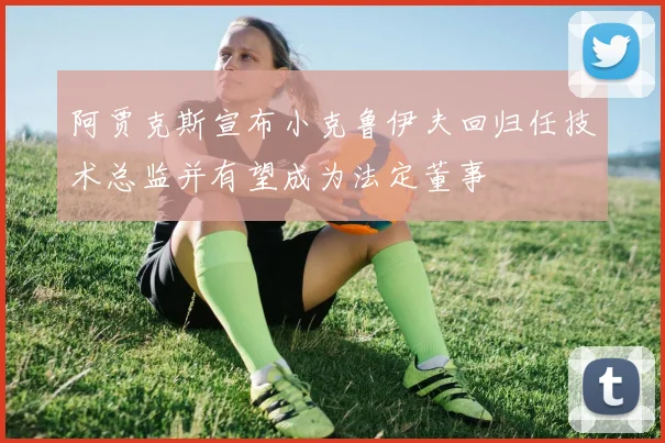 阿贾克斯宣布小克鲁伊夫回归任技术总监并有望成为法定董事