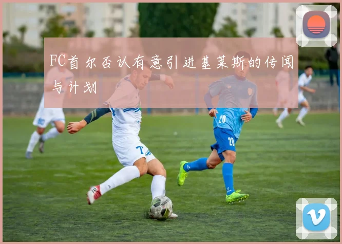 FC首尔否认有意引进基莱斯的传闻与计划