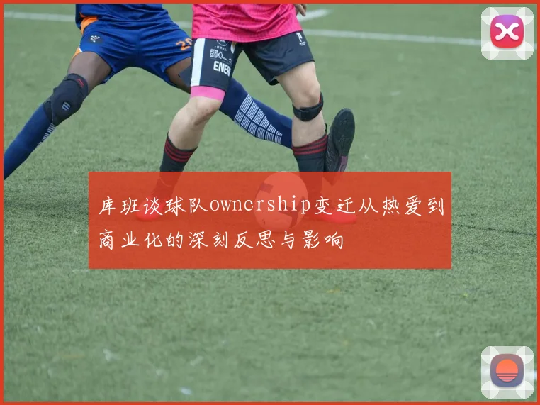 库班谈球队ownership变迁从热爱到商业化的深刻反思与影响