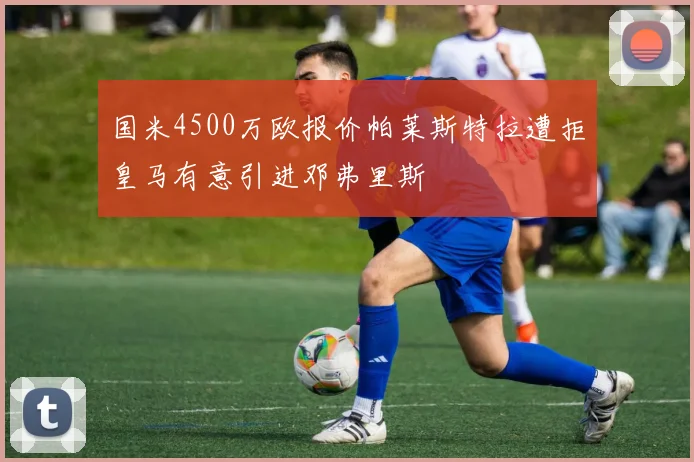 国米4500万欧报价帕莱斯特拉遭拒皇马有意引进邓弗里斯
