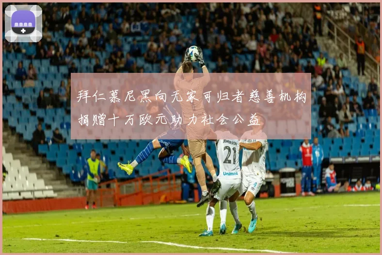 拜仁慕尼黑向无家可归者慈善机构捐赠十万欧元助力社会公益