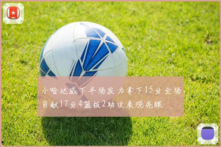 小哈达威下半场发力拿下15分全场贡献17分4篮板2助攻表现亮眼