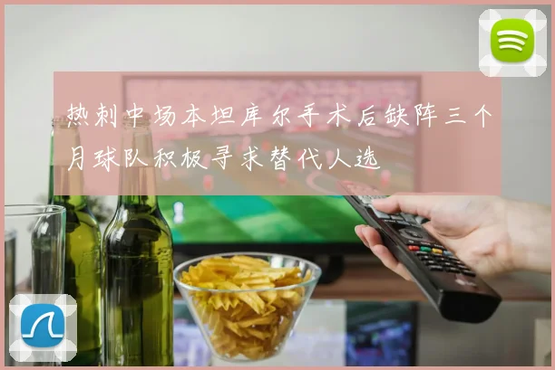 热刺中场本坦库尔手术后缺阵三个月球队积极寻求替代人选
