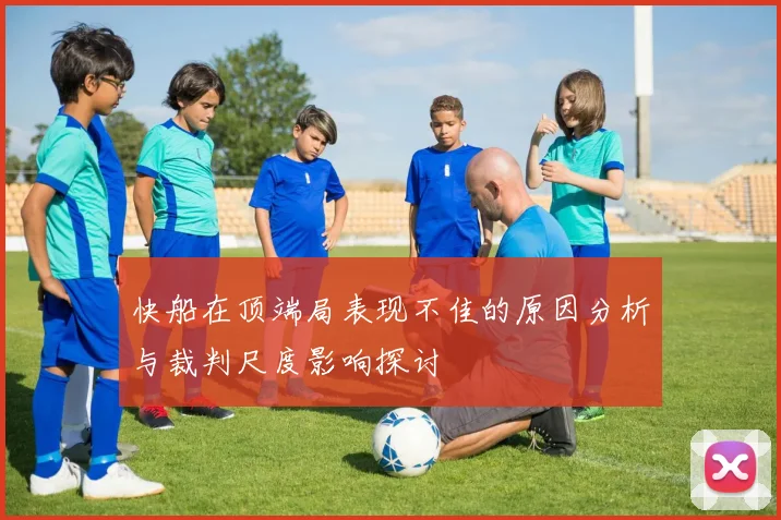 快船在顶端局表现不佳的原因分析与裁判尺度影响探讨